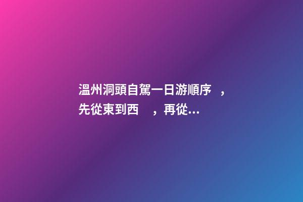 溫州洞頭自駕一日游順序，先從東到西，再從南到北，領(lǐng)略沿海奇觀